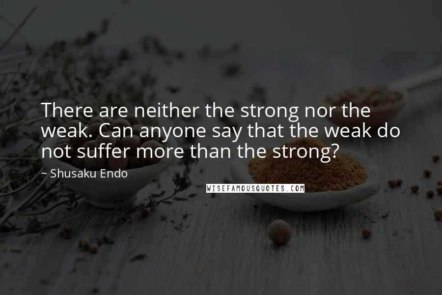 Shusaku Endo Quotes: There are neither the strong nor the weak. Can anyone say that the weak do not suffer more than the strong?