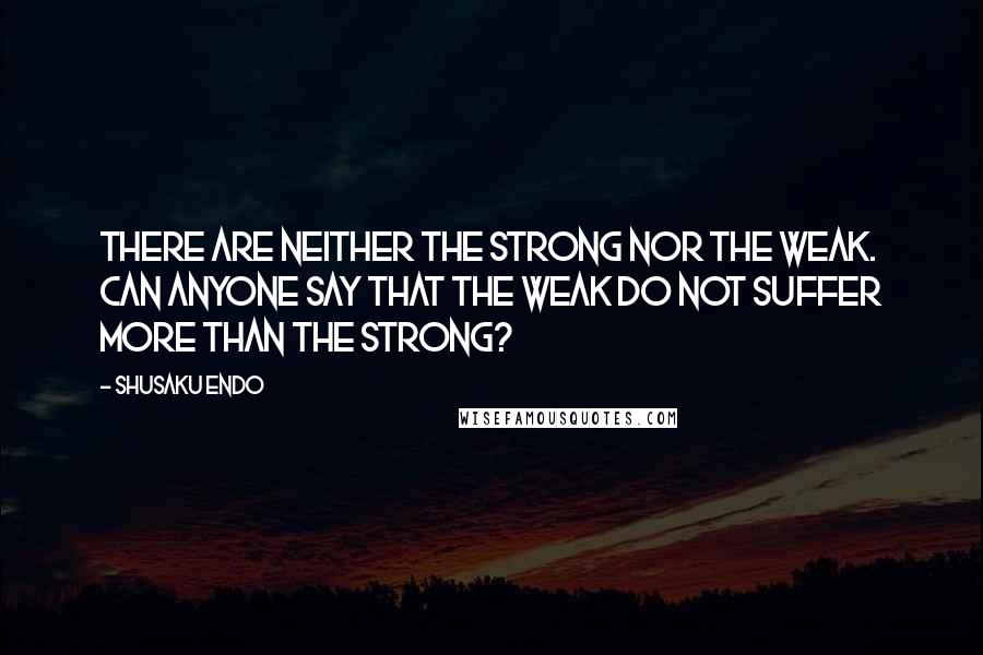Shusaku Endo Quotes: There are neither the strong nor the weak. Can anyone say that the weak do not suffer more than the strong?