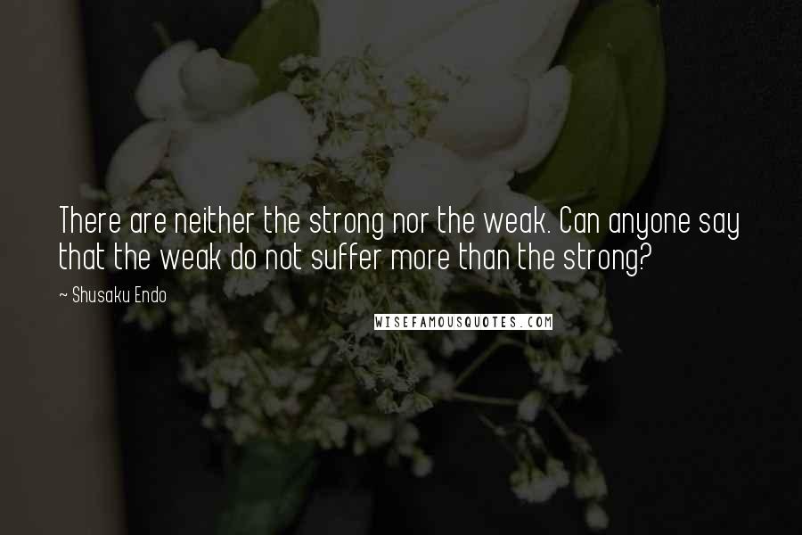 Shusaku Endo Quotes: There are neither the strong nor the weak. Can anyone say that the weak do not suffer more than the strong?