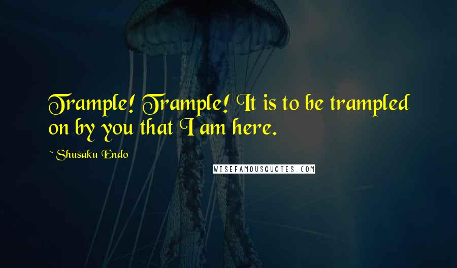 Shusaku Endo Quotes: Trample! Trample! It is to be trampled on by you that I am here.