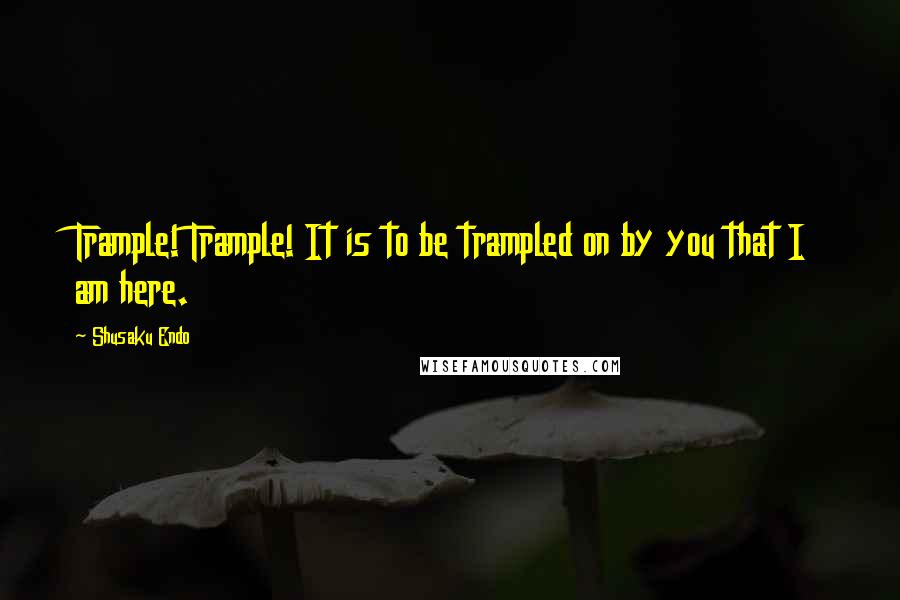 Shusaku Endo Quotes: Trample! Trample! It is to be trampled on by you that I am here.