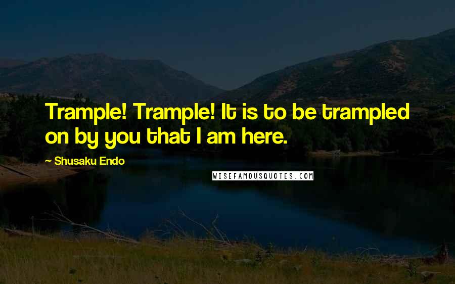 Shusaku Endo Quotes: Trample! Trample! It is to be trampled on by you that I am here.