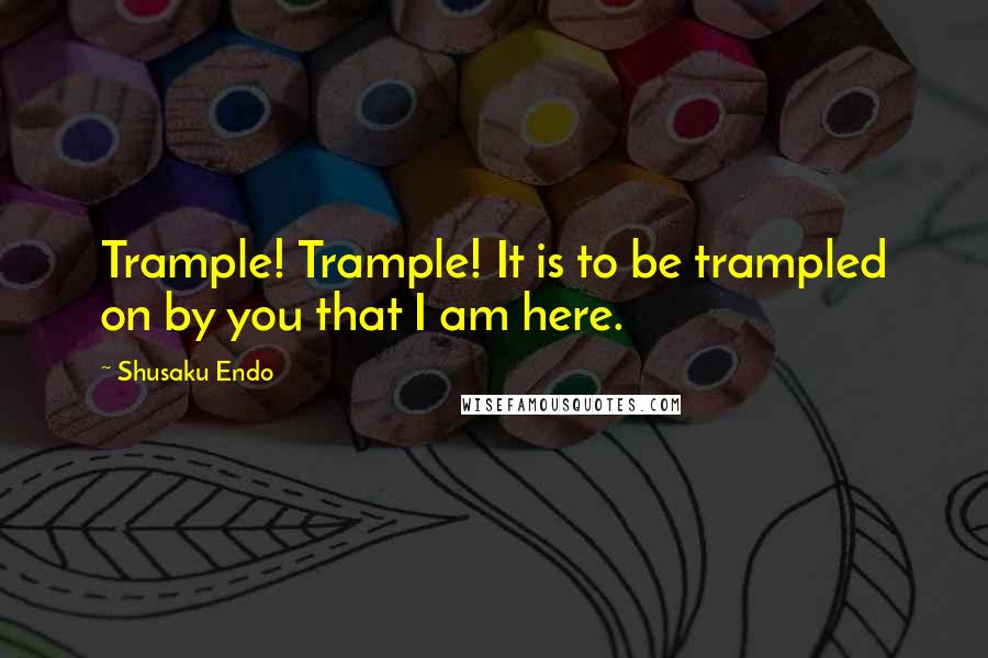 Shusaku Endo Quotes: Trample! Trample! It is to be trampled on by you that I am here.