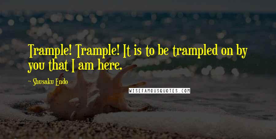 Shusaku Endo Quotes: Trample! Trample! It is to be trampled on by you that I am here.