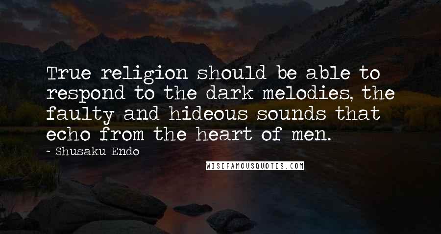 Shusaku Endo Quotes: True religion should be able to respond to the dark melodies, the faulty and hideous sounds that echo from the heart of men.