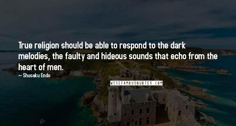 Shusaku Endo Quotes: True religion should be able to respond to the dark melodies, the faulty and hideous sounds that echo from the heart of men.