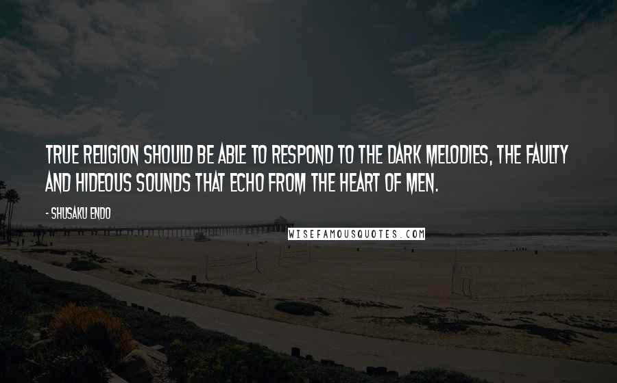 Shusaku Endo Quotes: True religion should be able to respond to the dark melodies, the faulty and hideous sounds that echo from the heart of men.