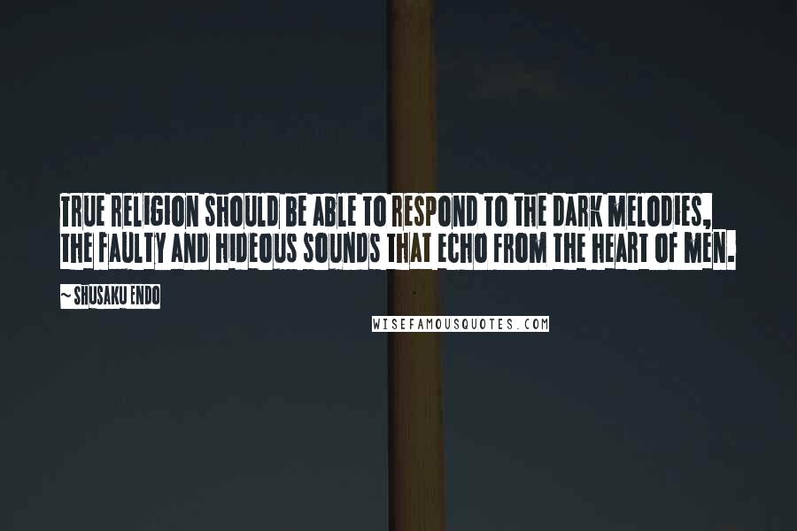 Shusaku Endo Quotes: True religion should be able to respond to the dark melodies, the faulty and hideous sounds that echo from the heart of men.