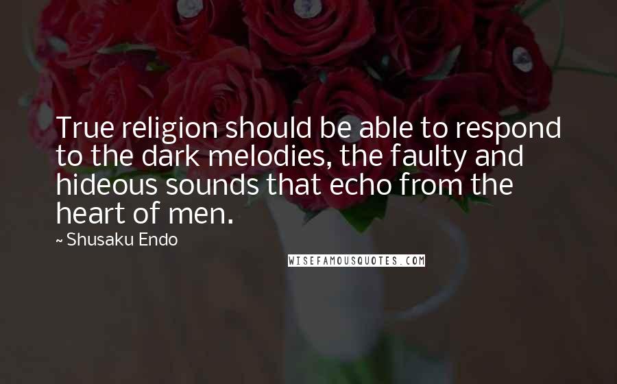 Shusaku Endo Quotes: True religion should be able to respond to the dark melodies, the faulty and hideous sounds that echo from the heart of men.