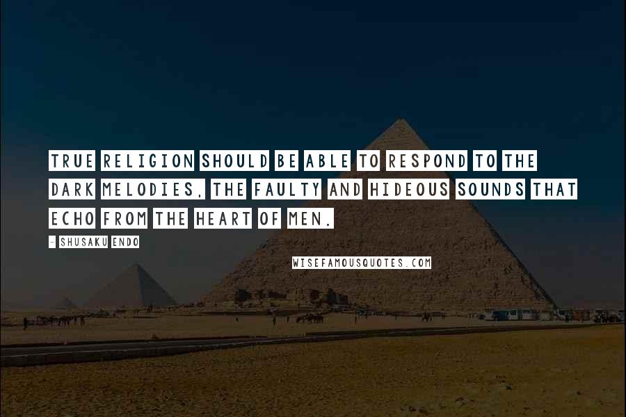 Shusaku Endo Quotes: True religion should be able to respond to the dark melodies, the faulty and hideous sounds that echo from the heart of men.