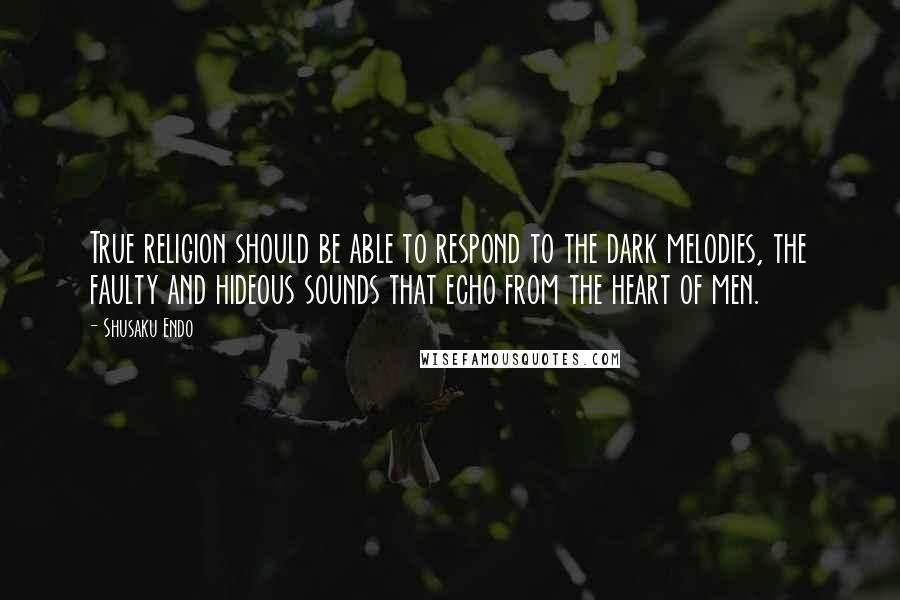 Shusaku Endo Quotes: True religion should be able to respond to the dark melodies, the faulty and hideous sounds that echo from the heart of men.