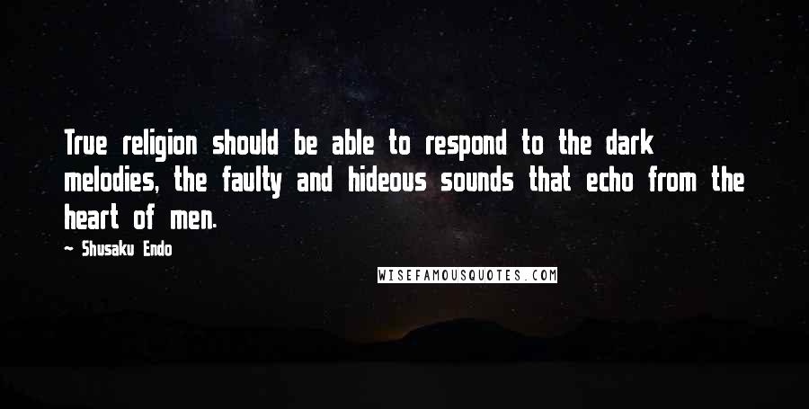 Shusaku Endo Quotes: True religion should be able to respond to the dark melodies, the faulty and hideous sounds that echo from the heart of men.