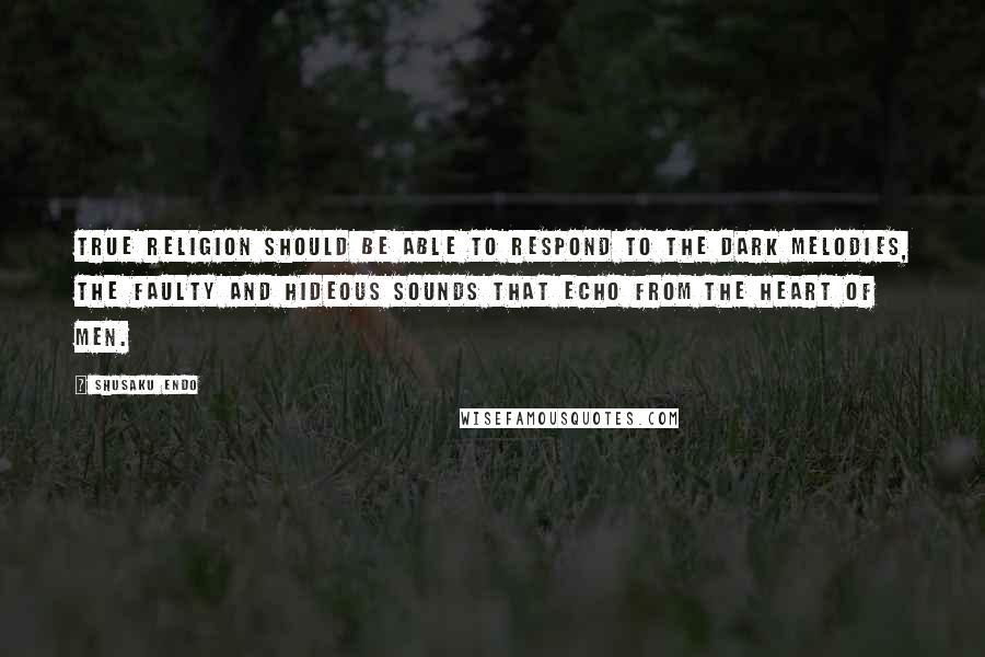 Shusaku Endo Quotes: True religion should be able to respond to the dark melodies, the faulty and hideous sounds that echo from the heart of men.