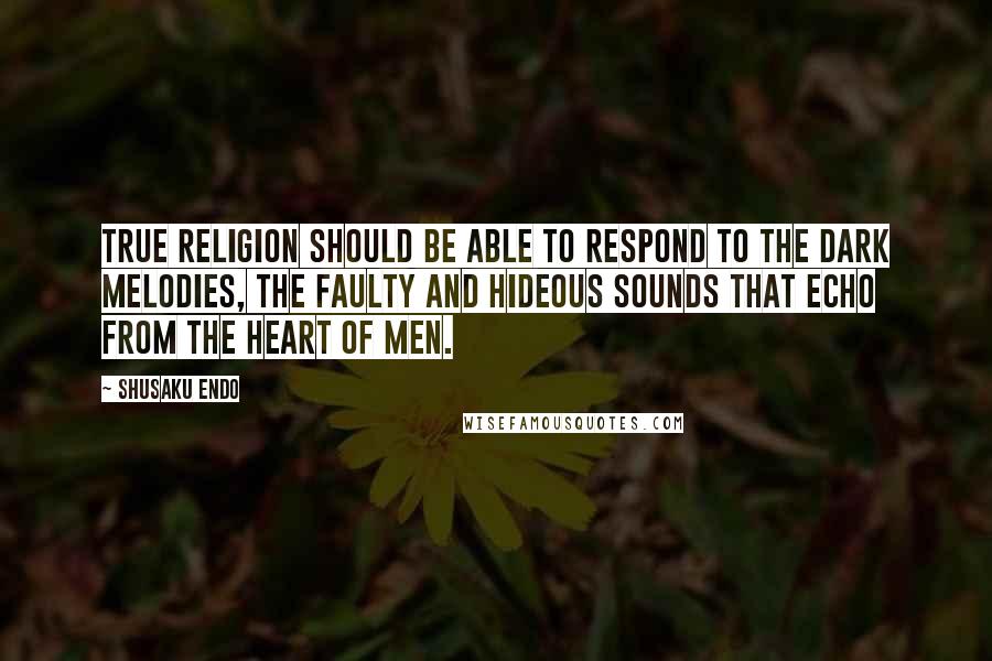 Shusaku Endo Quotes: True religion should be able to respond to the dark melodies, the faulty and hideous sounds that echo from the heart of men.