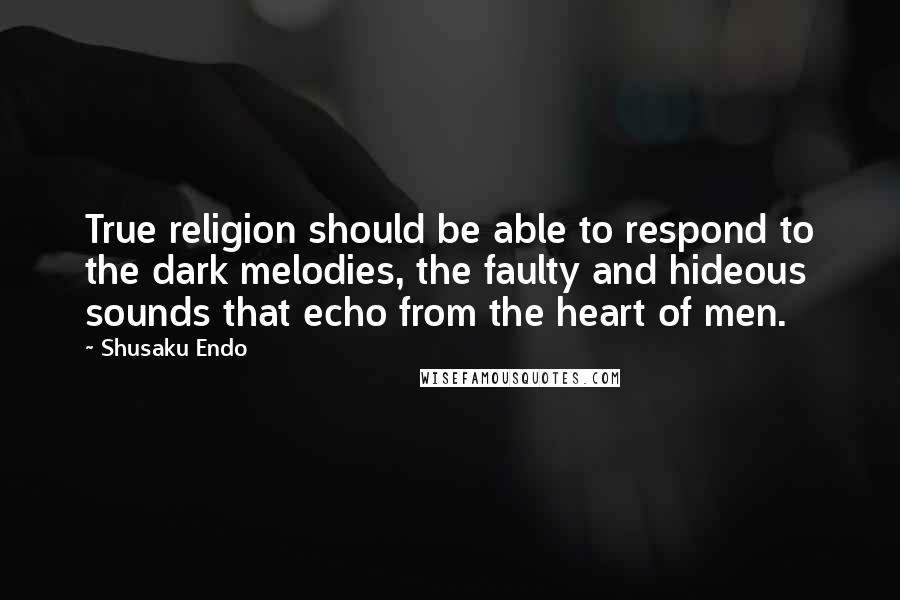 Shusaku Endo Quotes: True religion should be able to respond to the dark melodies, the faulty and hideous sounds that echo from the heart of men.