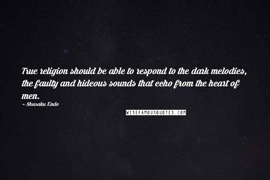 Shusaku Endo Quotes: True religion should be able to respond to the dark melodies, the faulty and hideous sounds that echo from the heart of men.