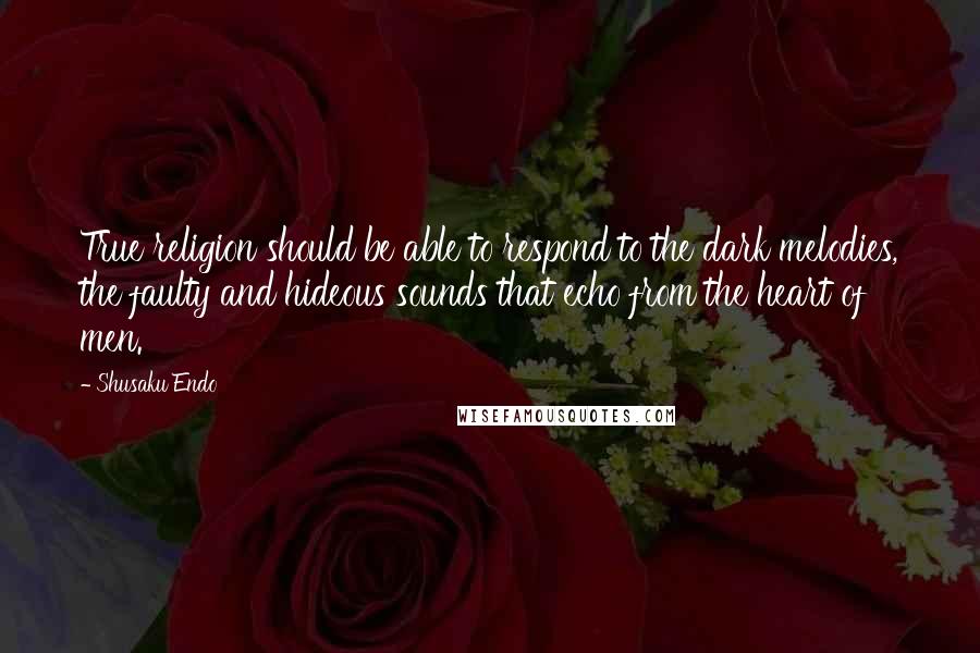 Shusaku Endo Quotes: True religion should be able to respond to the dark melodies, the faulty and hideous sounds that echo from the heart of men.