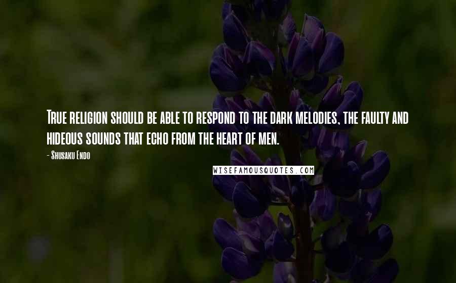 Shusaku Endo Quotes: True religion should be able to respond to the dark melodies, the faulty and hideous sounds that echo from the heart of men.