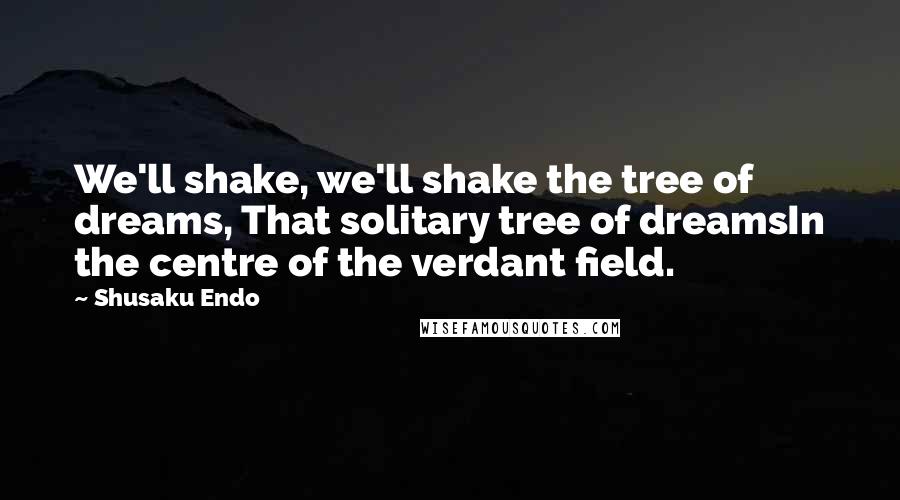 Shusaku Endo Quotes: We'll shake, we'll shake the tree of dreams, That solitary tree of dreamsIn the centre of the verdant field.