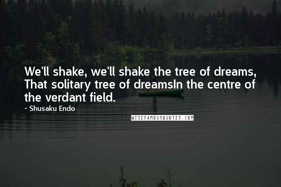 Shusaku Endo Quotes: We'll shake, we'll shake the tree of dreams, That solitary tree of dreamsIn the centre of the verdant field.