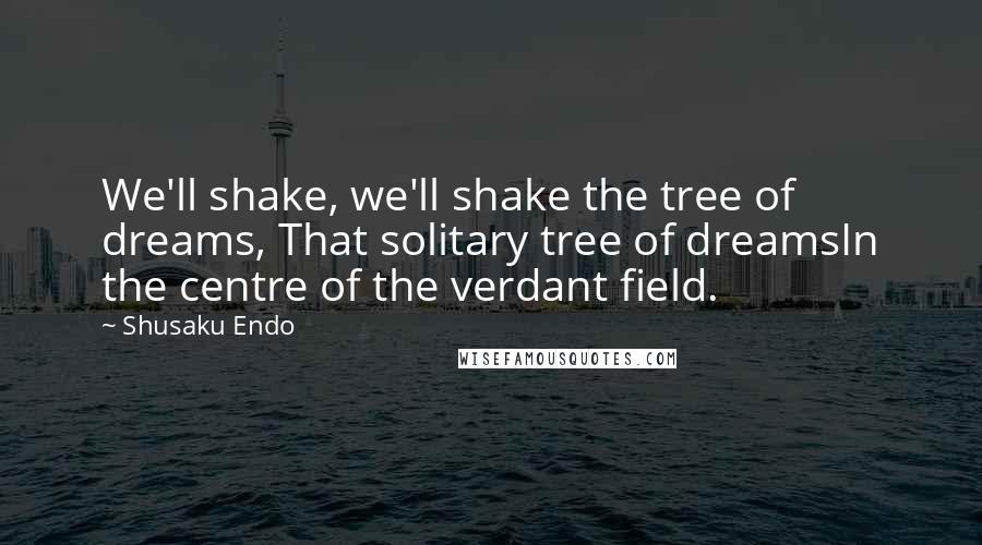 Shusaku Endo Quotes: We'll shake, we'll shake the tree of dreams, That solitary tree of dreamsIn the centre of the verdant field.