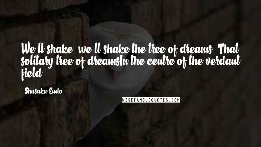 Shusaku Endo Quotes: We'll shake, we'll shake the tree of dreams, That solitary tree of dreamsIn the centre of the verdant field.