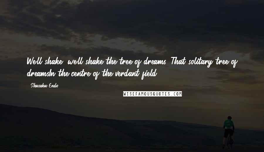 Shusaku Endo Quotes: We'll shake, we'll shake the tree of dreams, That solitary tree of dreamsIn the centre of the verdant field.