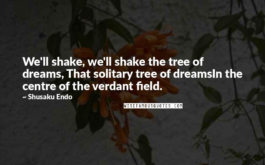 Shusaku Endo Quotes: We'll shake, we'll shake the tree of dreams, That solitary tree of dreamsIn the centre of the verdant field.