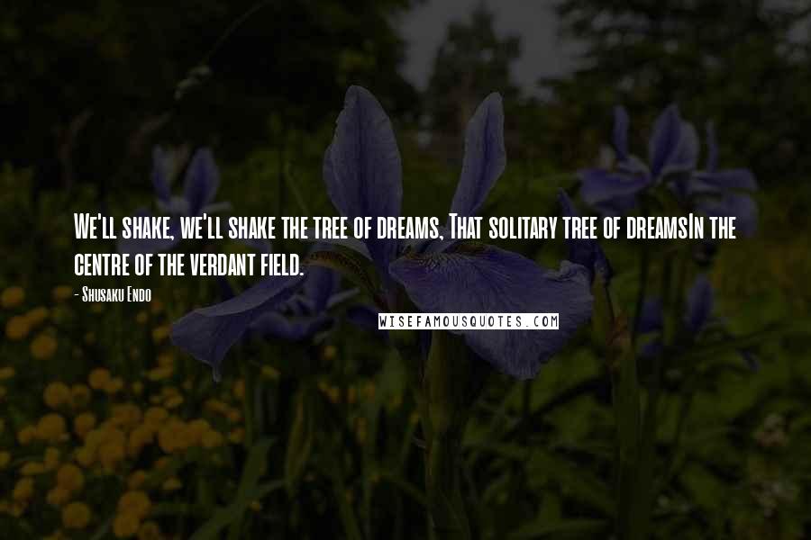 Shusaku Endo Quotes: We'll shake, we'll shake the tree of dreams, That solitary tree of dreamsIn the centre of the verdant field.