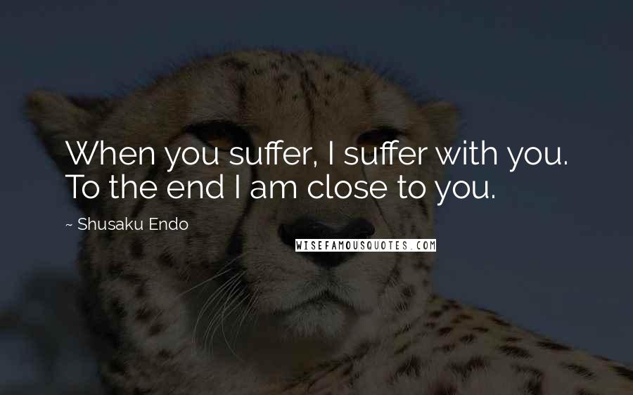 Shusaku Endo Quotes: When you suffer, I suffer with you. To the end I am close to you.