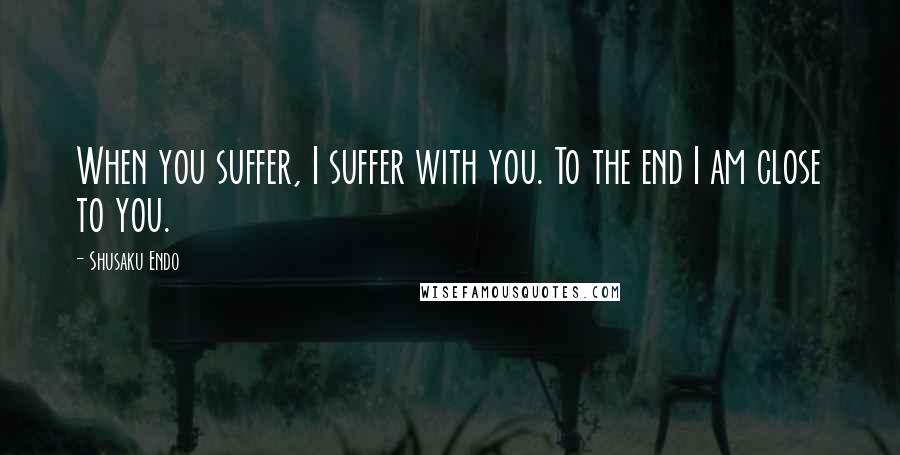 Shusaku Endo Quotes: When you suffer, I suffer with you. To the end I am close to you.