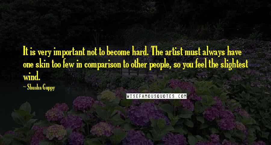 Shusha Guppy Quotes: It is very important not to become hard. The artist must always have one skin too few in comparison to other people, so you feel the slightest wind.