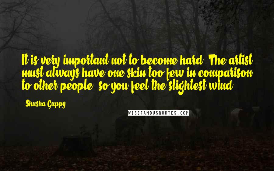 Shusha Guppy Quotes: It is very important not to become hard. The artist must always have one skin too few in comparison to other people, so you feel the slightest wind.