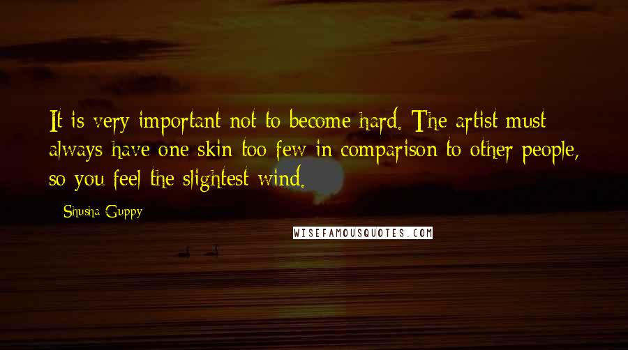 Shusha Guppy Quotes: It is very important not to become hard. The artist must always have one skin too few in comparison to other people, so you feel the slightest wind.