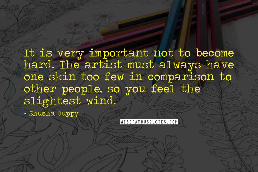 Shusha Guppy Quotes: It is very important not to become hard. The artist must always have one skin too few in comparison to other people, so you feel the slightest wind.