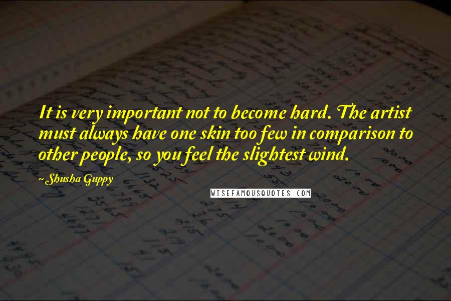 Shusha Guppy Quotes: It is very important not to become hard. The artist must always have one skin too few in comparison to other people, so you feel the slightest wind.