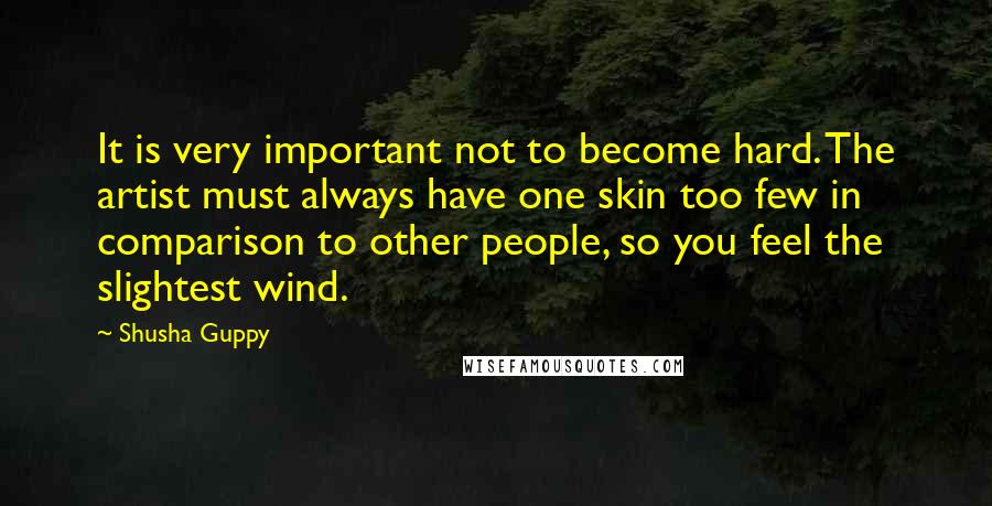 Shusha Guppy Quotes: It is very important not to become hard. The artist must always have one skin too few in comparison to other people, so you feel the slightest wind.