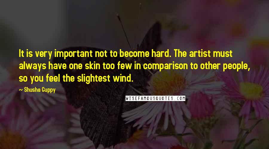 Shusha Guppy Quotes: It is very important not to become hard. The artist must always have one skin too few in comparison to other people, so you feel the slightest wind.