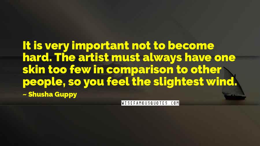 Shusha Guppy Quotes: It is very important not to become hard. The artist must always have one skin too few in comparison to other people, so you feel the slightest wind.