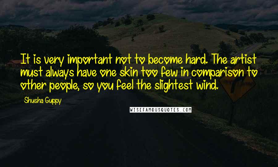 Shusha Guppy Quotes: It is very important not to become hard. The artist must always have one skin too few in comparison to other people, so you feel the slightest wind.
