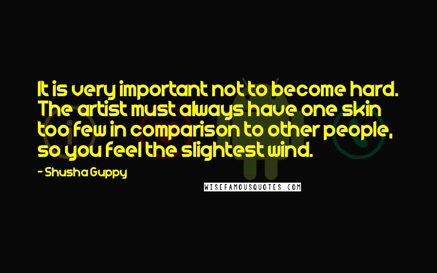 Shusha Guppy Quotes: It is very important not to become hard. The artist must always have one skin too few in comparison to other people, so you feel the slightest wind.