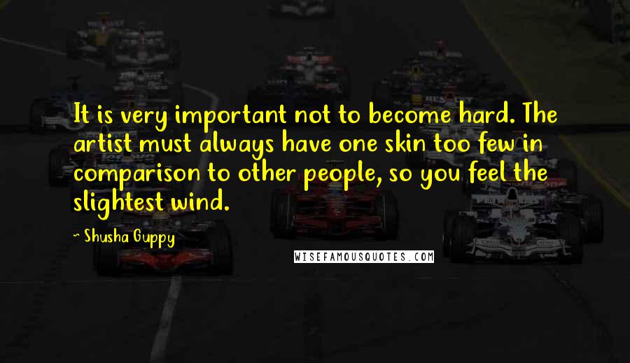 Shusha Guppy Quotes: It is very important not to become hard. The artist must always have one skin too few in comparison to other people, so you feel the slightest wind.