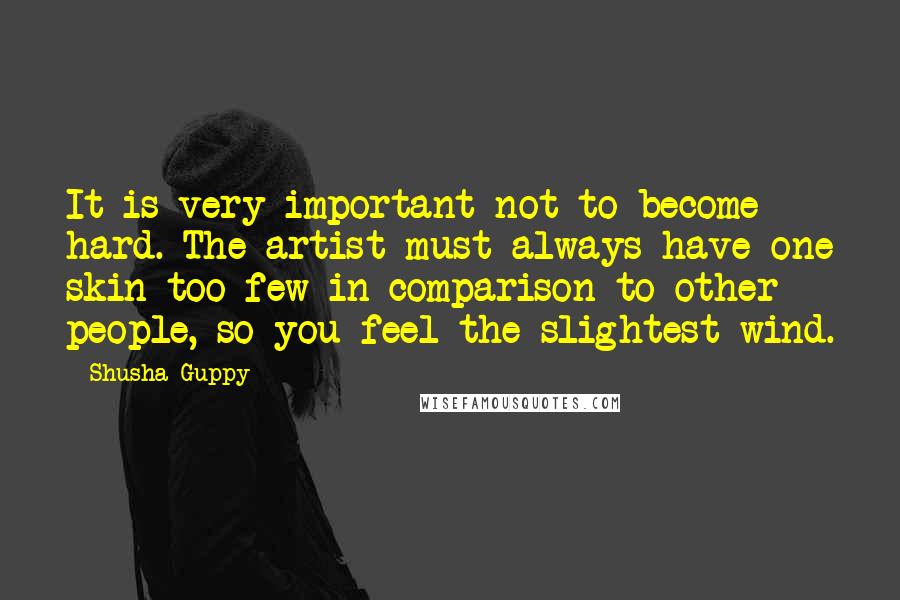 Shusha Guppy Quotes: It is very important not to become hard. The artist must always have one skin too few in comparison to other people, so you feel the slightest wind.