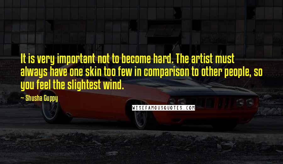 Shusha Guppy Quotes: It is very important not to become hard. The artist must always have one skin too few in comparison to other people, so you feel the slightest wind.