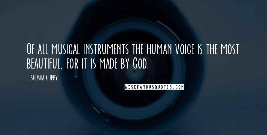 Shusha Guppy Quotes: Of all musical instruments the human voice is the most beautiful, for it is made by God.