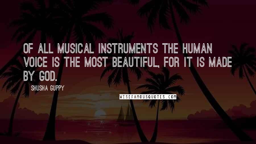 Shusha Guppy Quotes: Of all musical instruments the human voice is the most beautiful, for it is made by God.