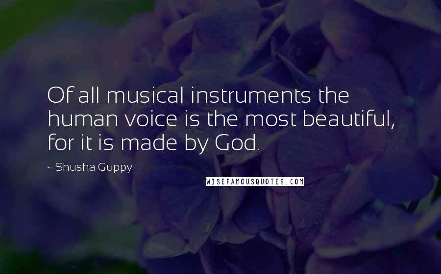 Shusha Guppy Quotes: Of all musical instruments the human voice is the most beautiful, for it is made by God.