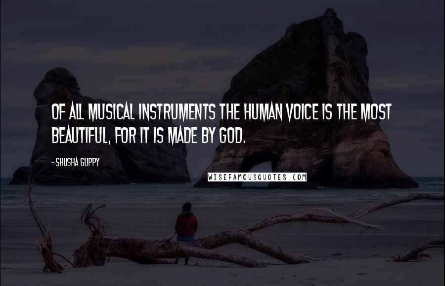 Shusha Guppy Quotes: Of all musical instruments the human voice is the most beautiful, for it is made by God.