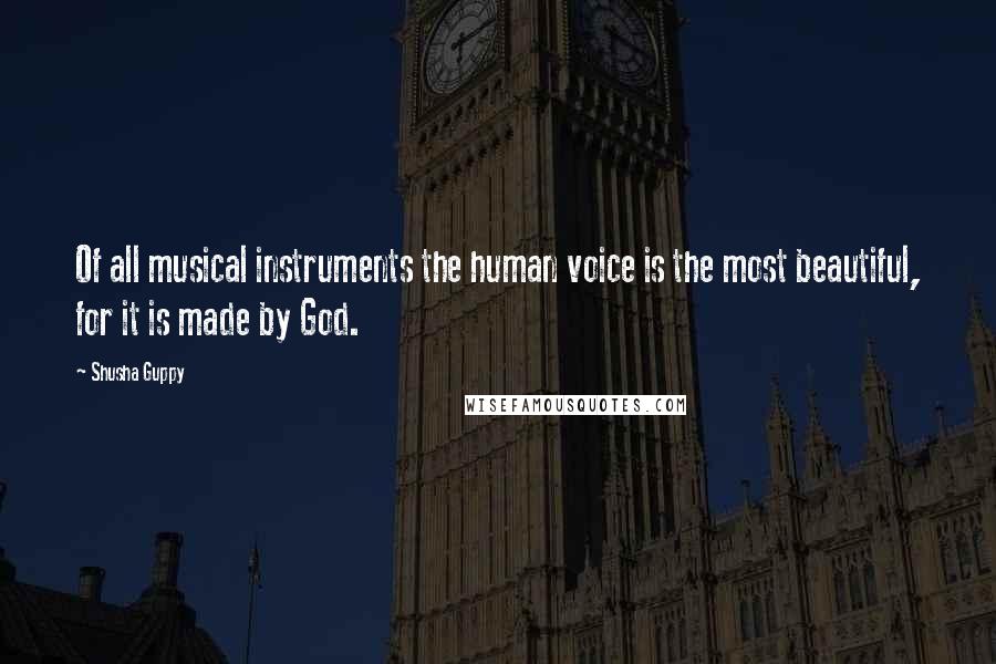 Shusha Guppy Quotes: Of all musical instruments the human voice is the most beautiful, for it is made by God.