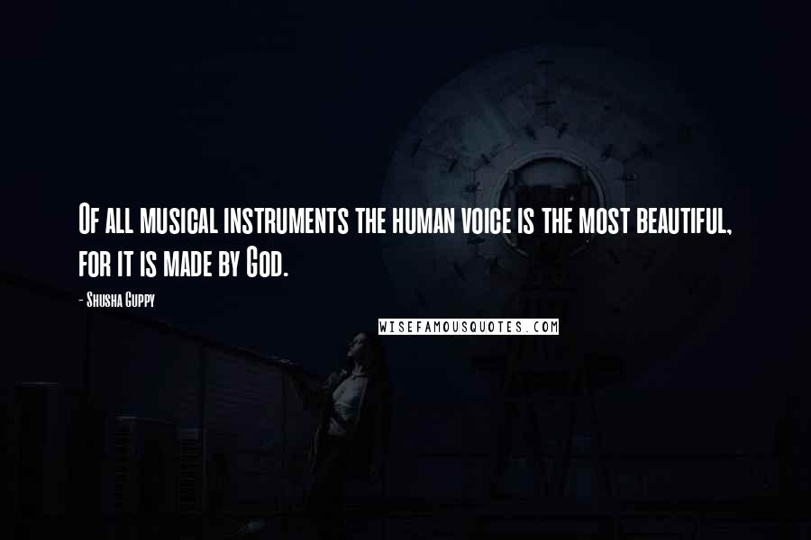 Shusha Guppy Quotes: Of all musical instruments the human voice is the most beautiful, for it is made by God.